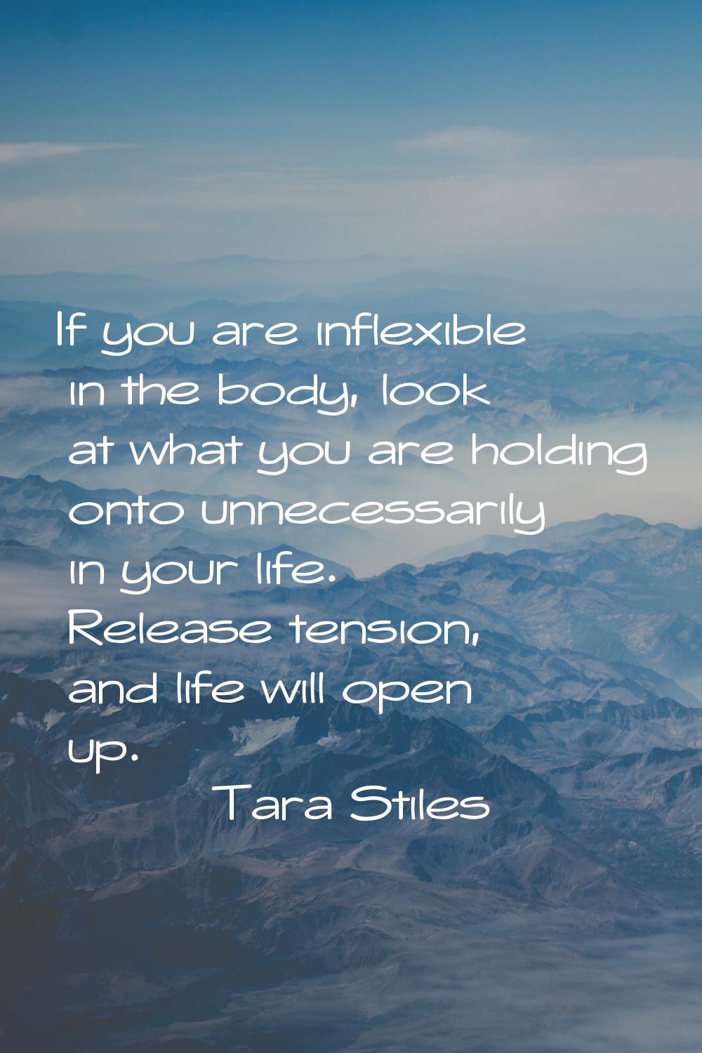 If you are inflexible in the body, look at what you are holding onto unnecessarily in your life. Re