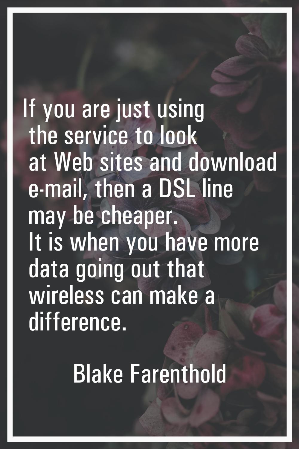 If you are just using the service to look at Web sites and download e-mail, then a DSL line may be 