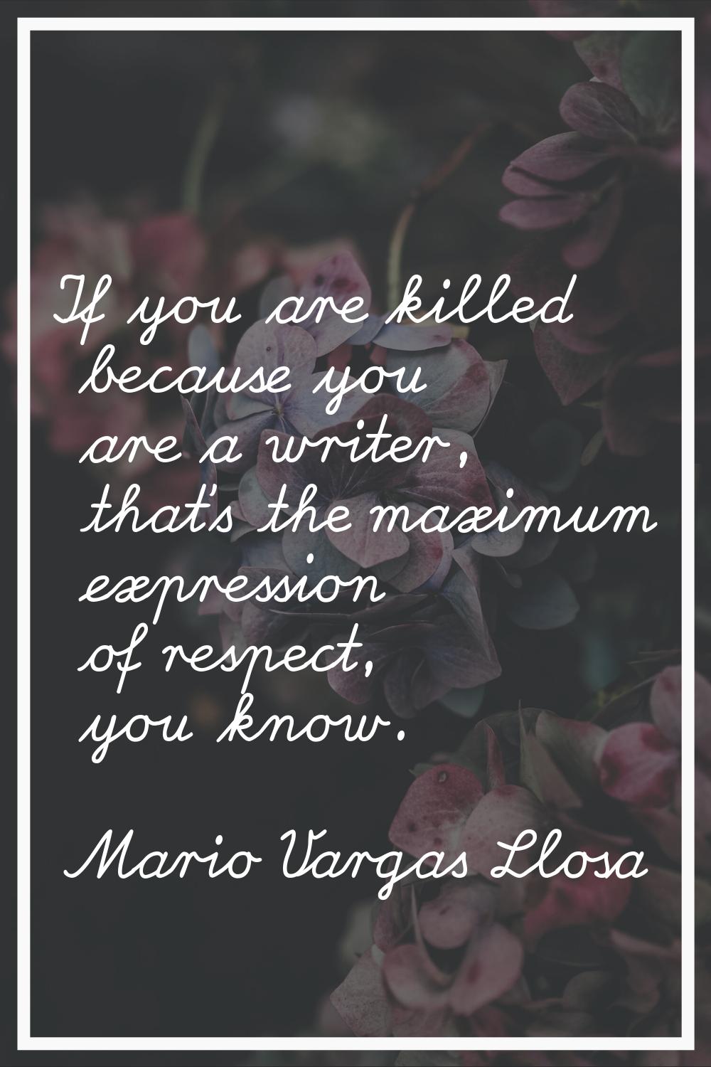 If you are killed because you are a writer, that's the maximum expression of respect, you know.