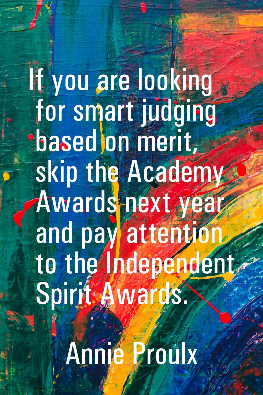 If you are looking for smart judging based on merit, skip the Academy Awards next year and pay atte