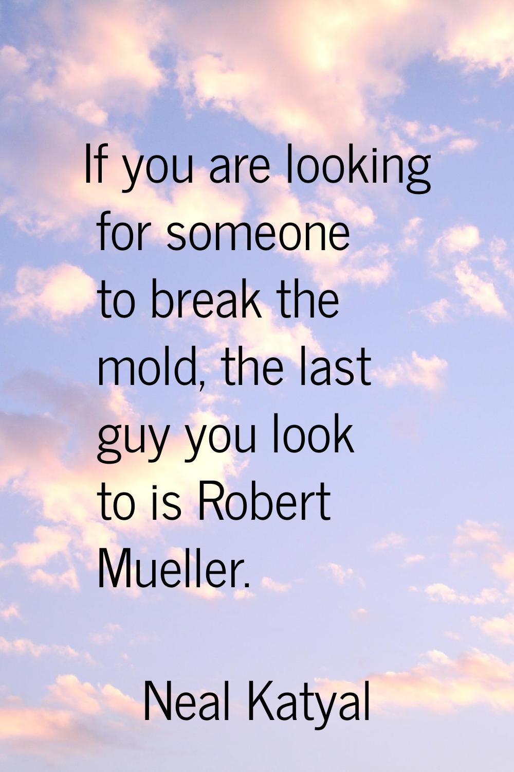 If you are looking for someone to break the mold, the last guy you look to is Robert Mueller.