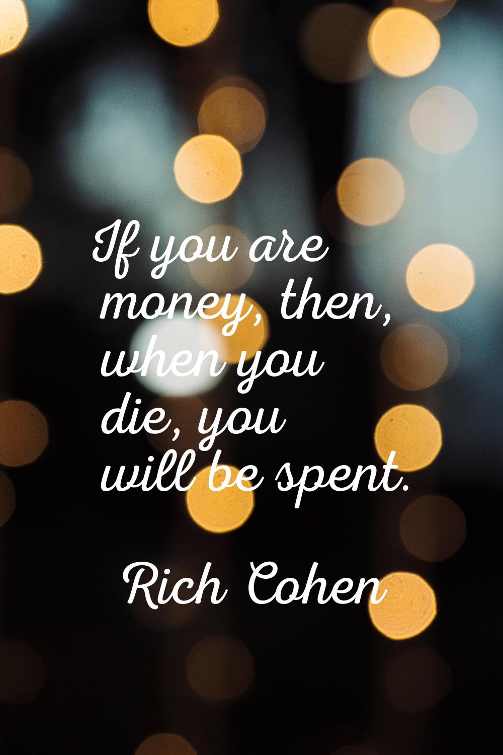 If you are money, then, when you die, you will be spent.