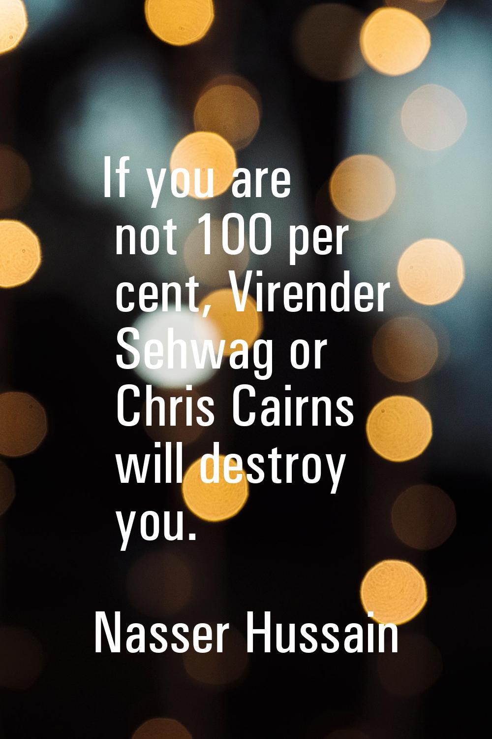 If you are not 100 per cent, Virender Sehwag or Chris Cairns will destroy you.