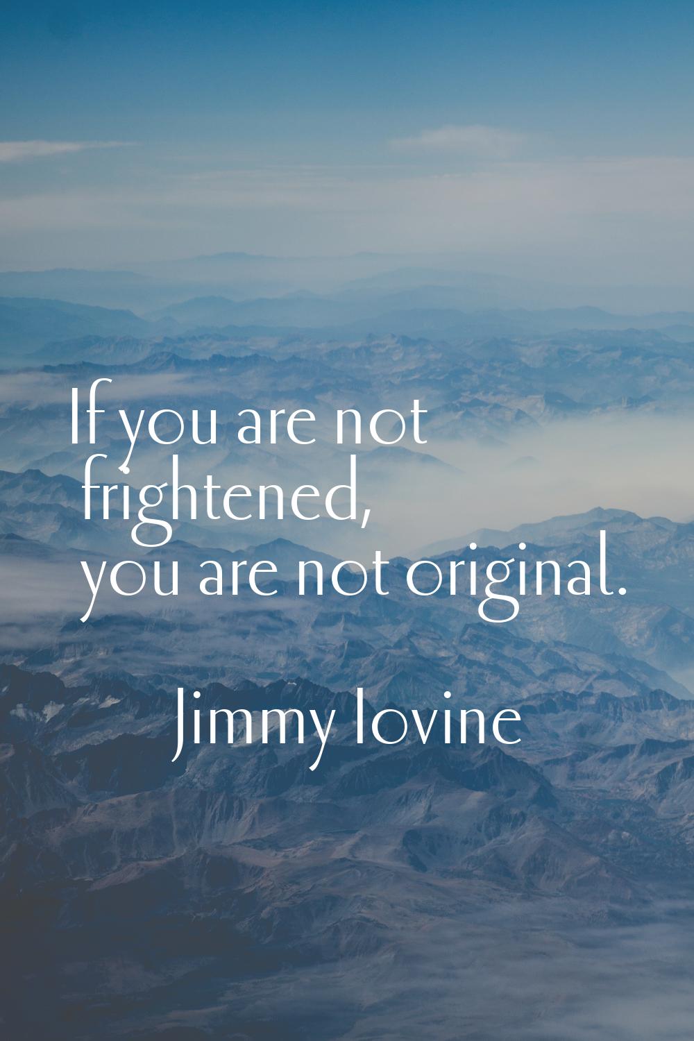 If you are not frightened, you are not original.