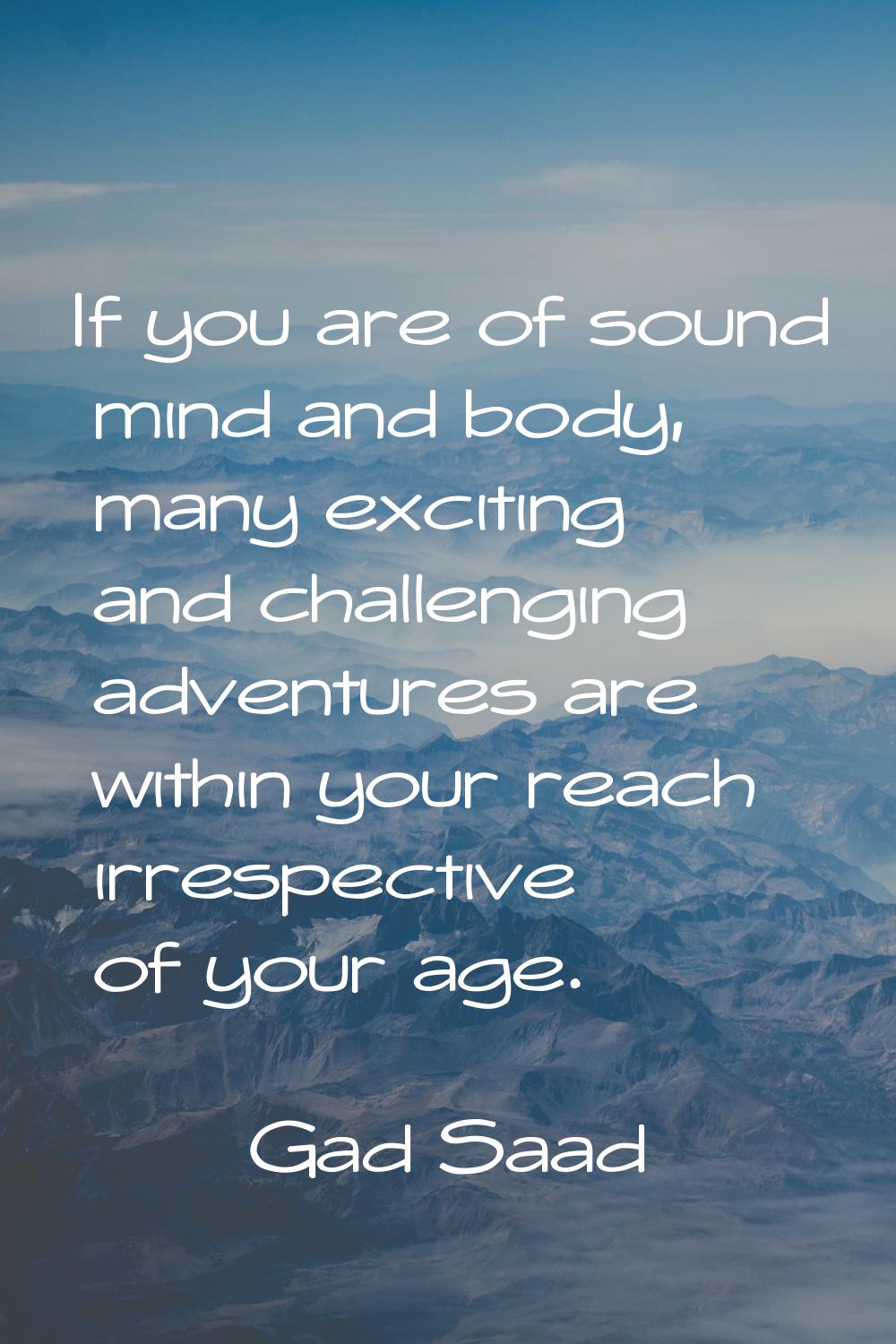 If you are of sound mind and body, many exciting and challenging adventures are within your reach i