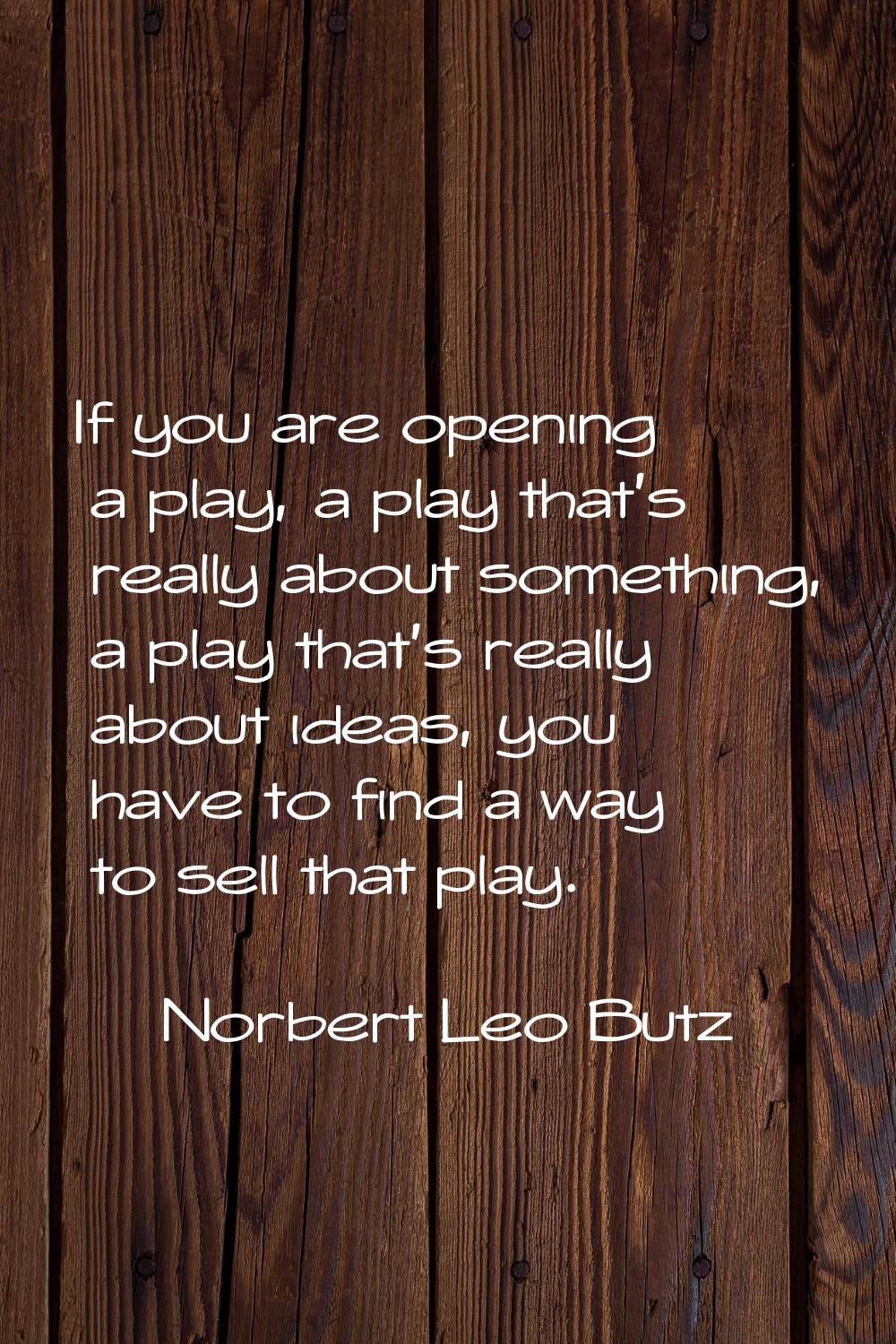 If you are opening a play, a play that's really about something, a play that's really about ideas, 