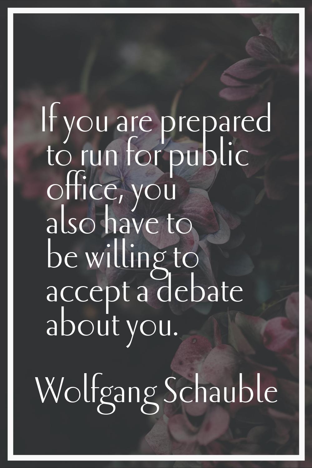 If you are prepared to run for public office, you also have to be willing to accept a debate about 