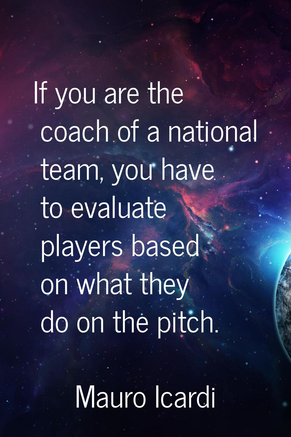 If you are the coach of a national team, you have to evaluate players based on what they do on the 