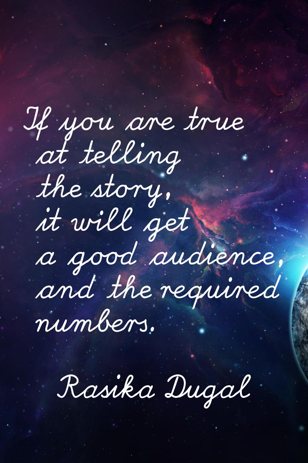 If you are true at telling the story, it will get a good audience, and the required numbers.