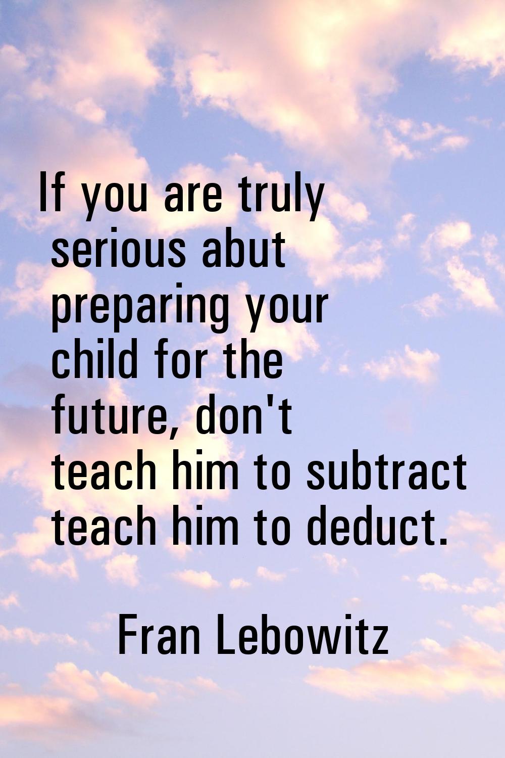 If you are truly serious abut preparing your child for the future, don't teach him to subtract teac