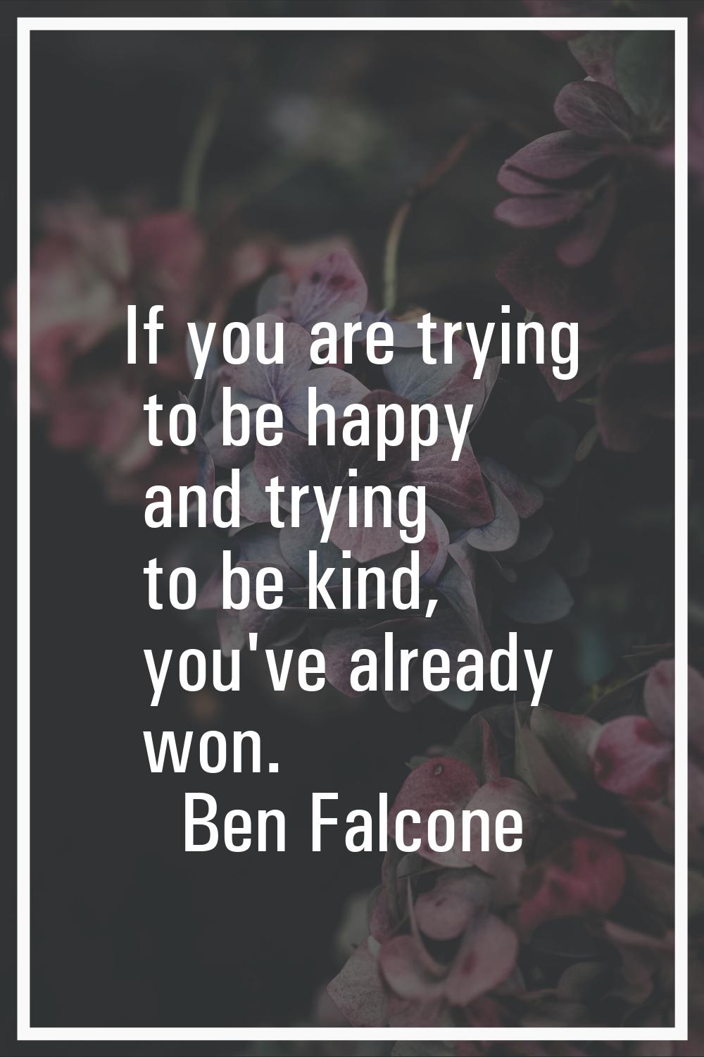 If you are trying to be happy and trying to be kind, you've already won.