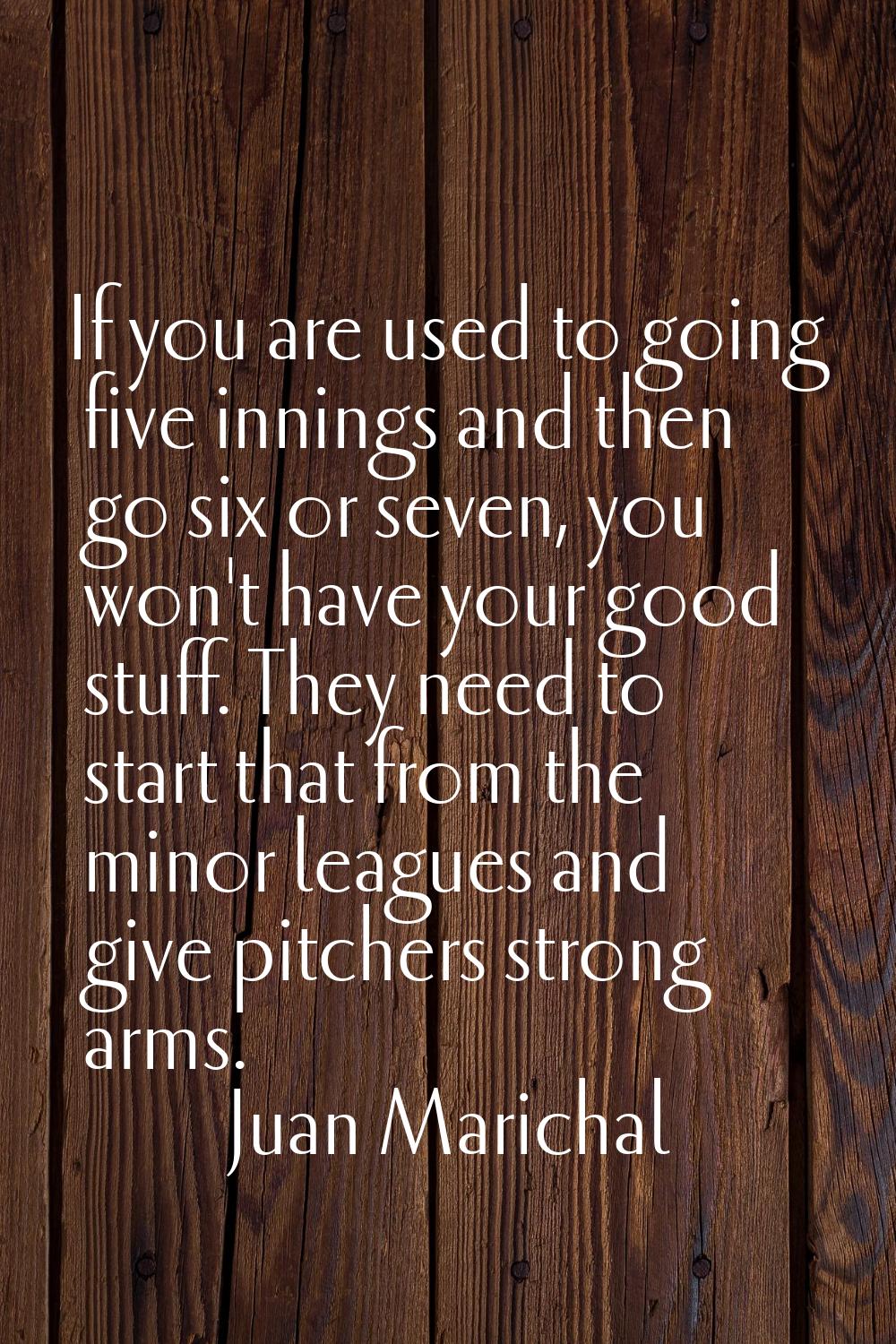 If you are used to going five innings and then go six or seven, you won't have your good stuff. The