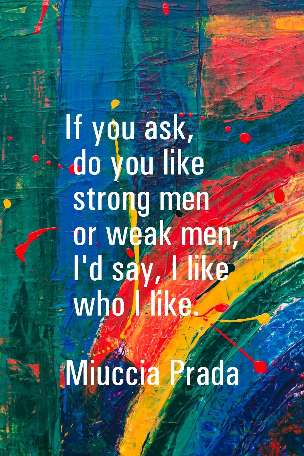 If you ask, do you like strong men or weak men, I'd say, I like who I like.