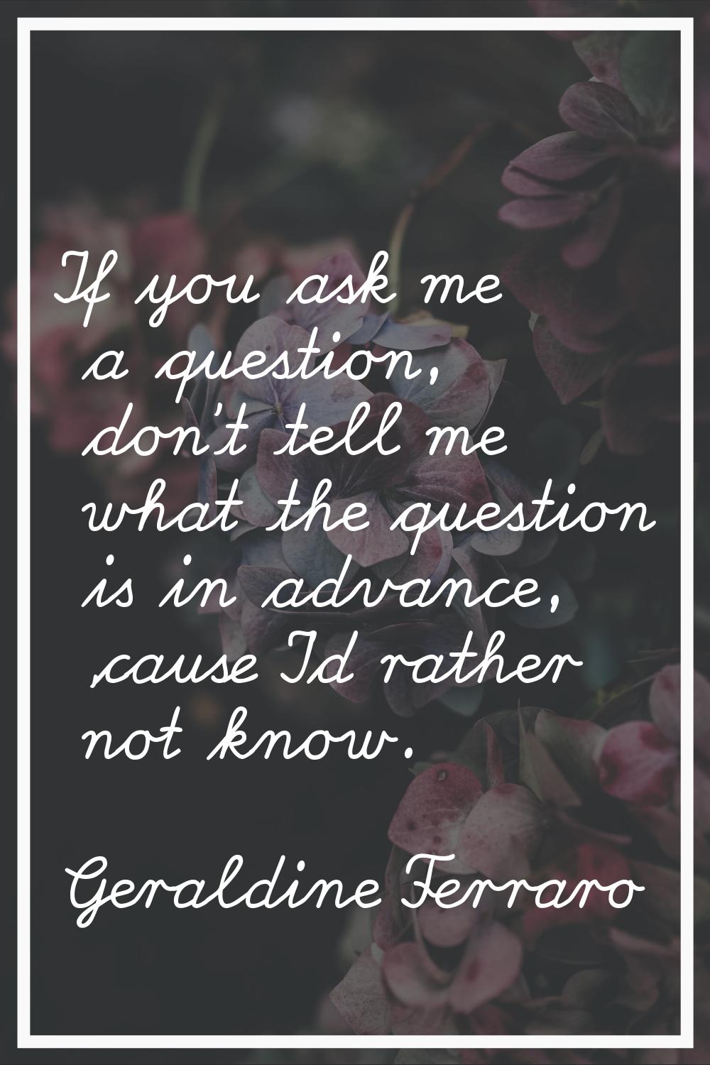If you ask me a question, don't tell me what the question is in advance, 'cause I'd rather not know