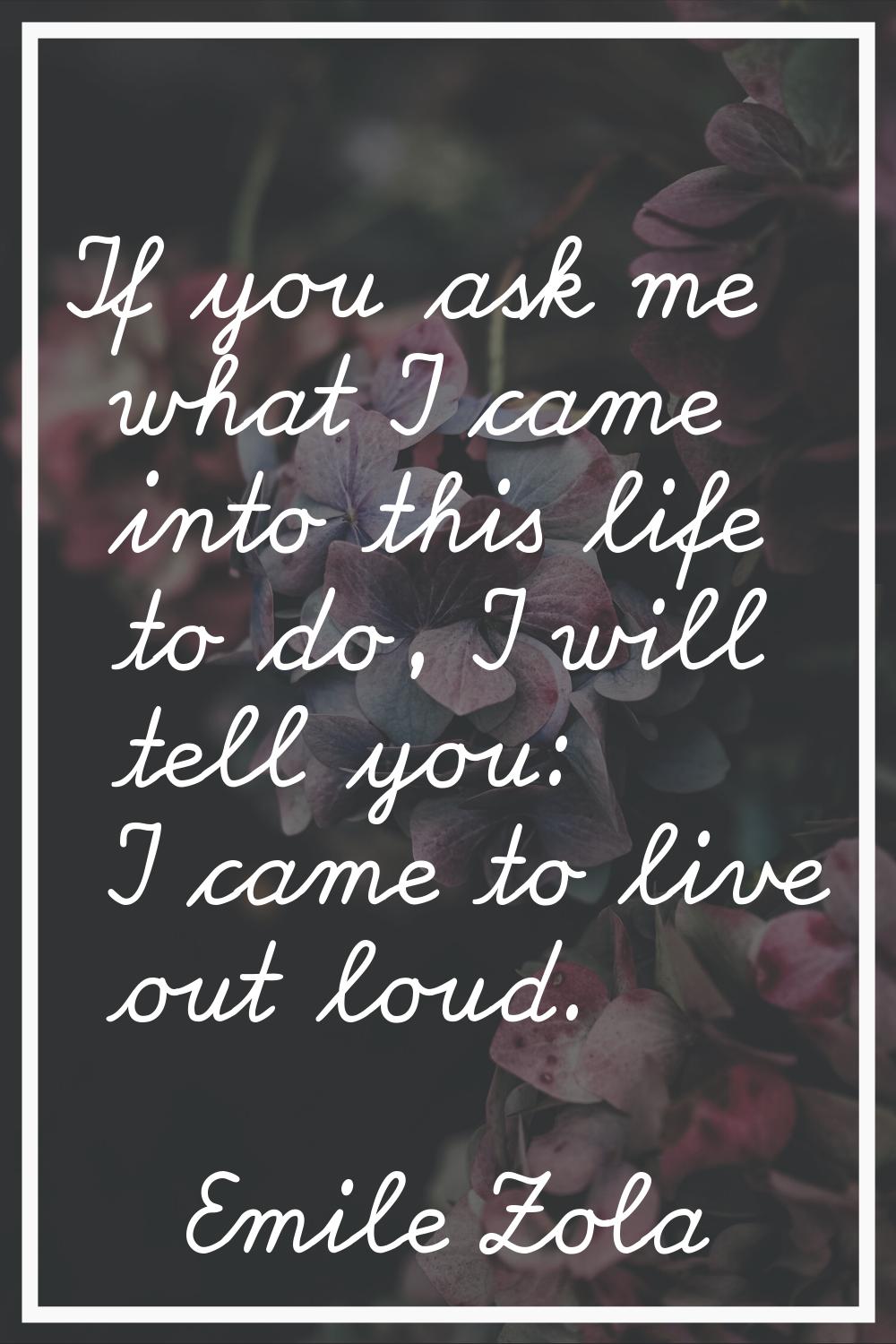 If you ask me what I came into this life to do, I will tell you: I came to live out loud.