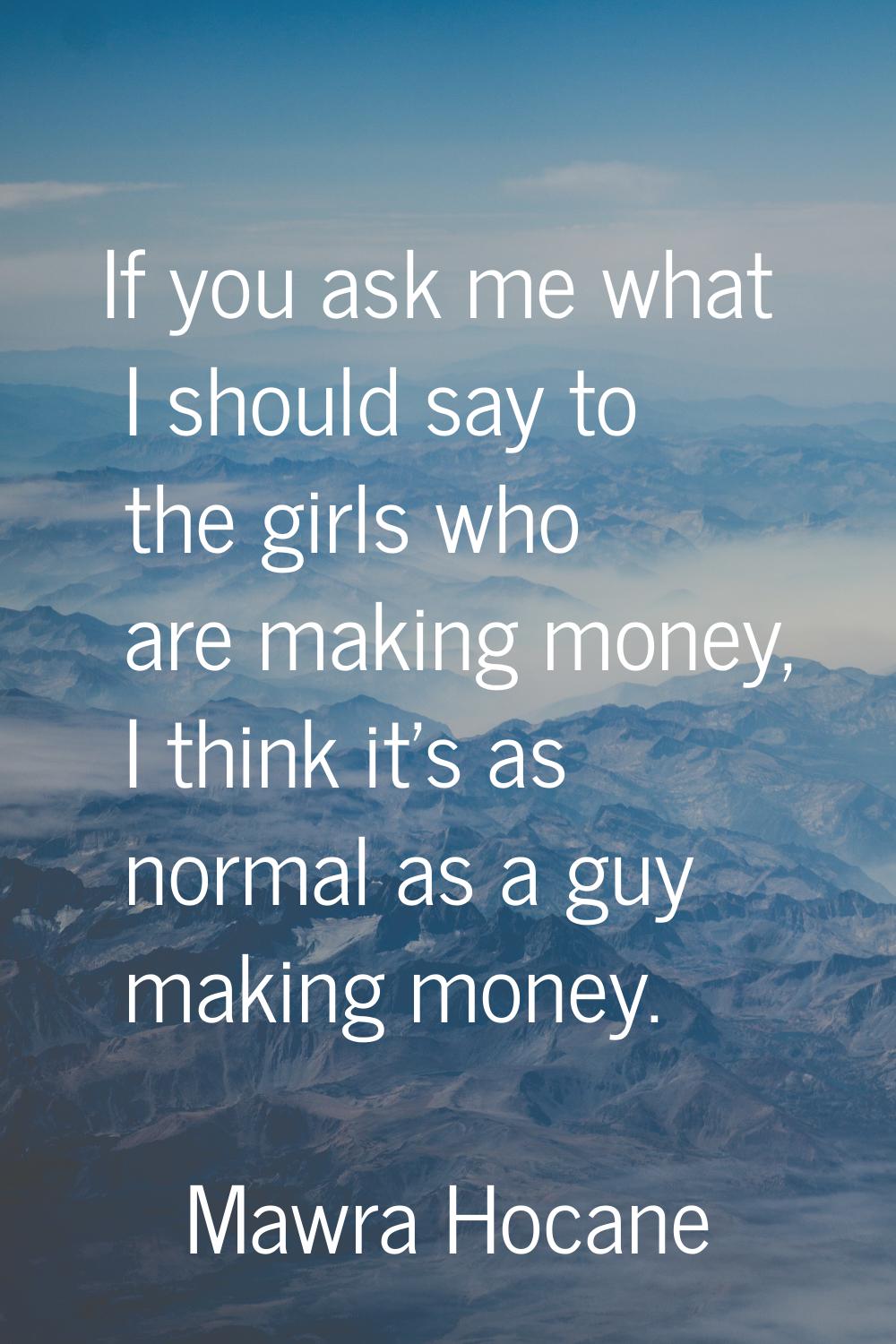 If you ask me what I should say to the girls who are making money, I think it's as normal as a guy 