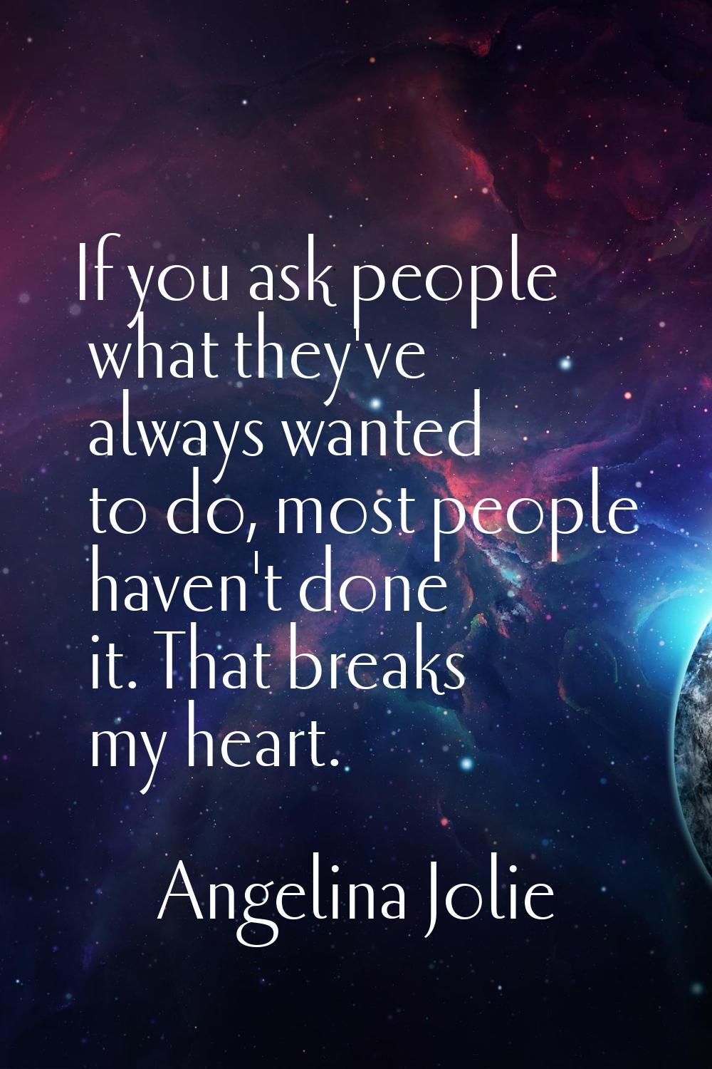If you ask people what they've always wanted to do, most people haven't done it. That breaks my hea