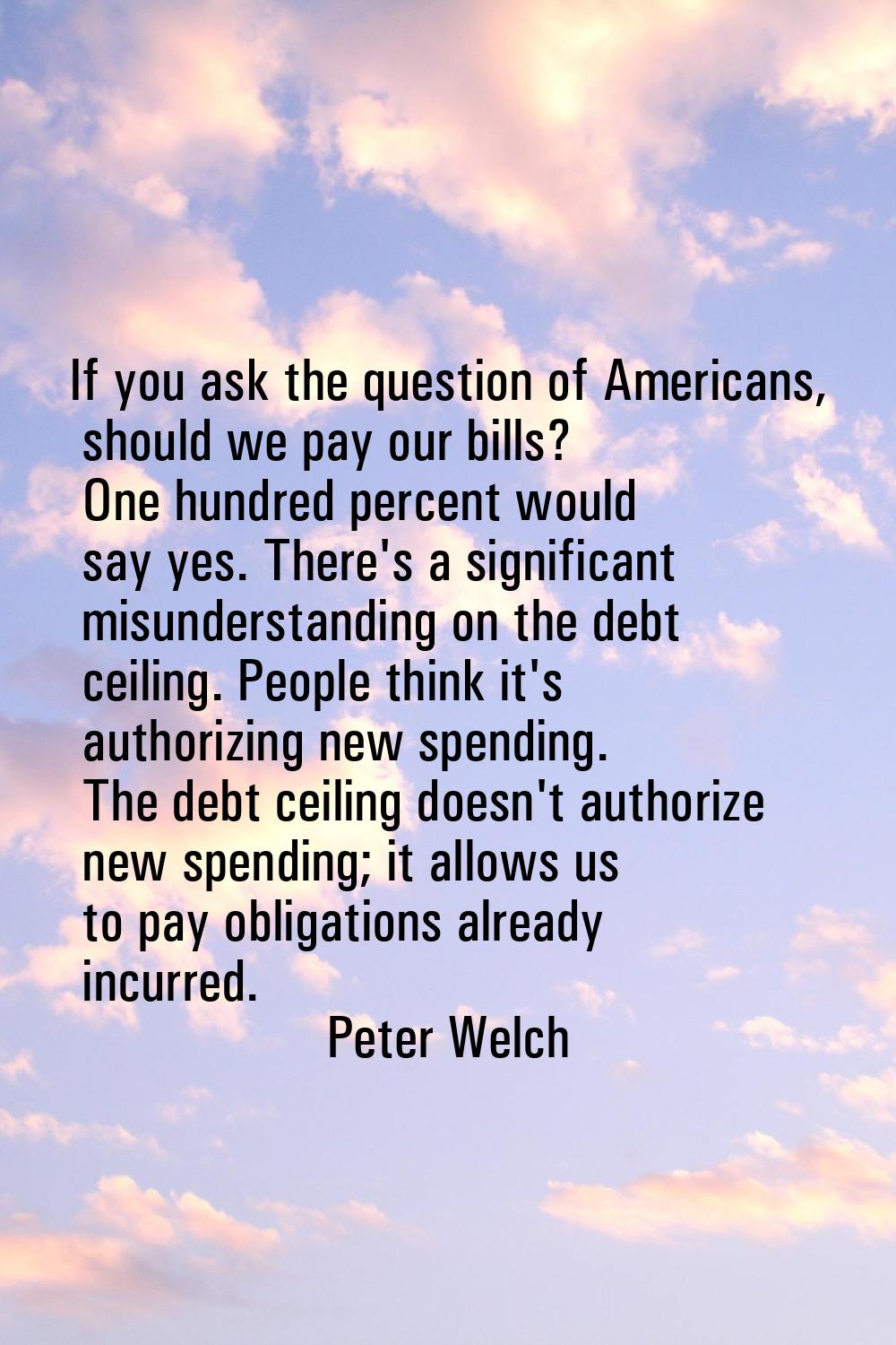 If you ask the question of Americans, should we pay our bills? One hundred percent would say yes. T