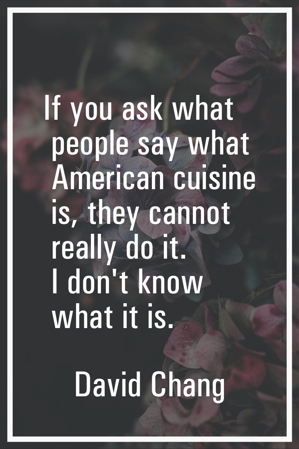If you ask what people say what American cuisine is, they cannot really do it. I don't know what it