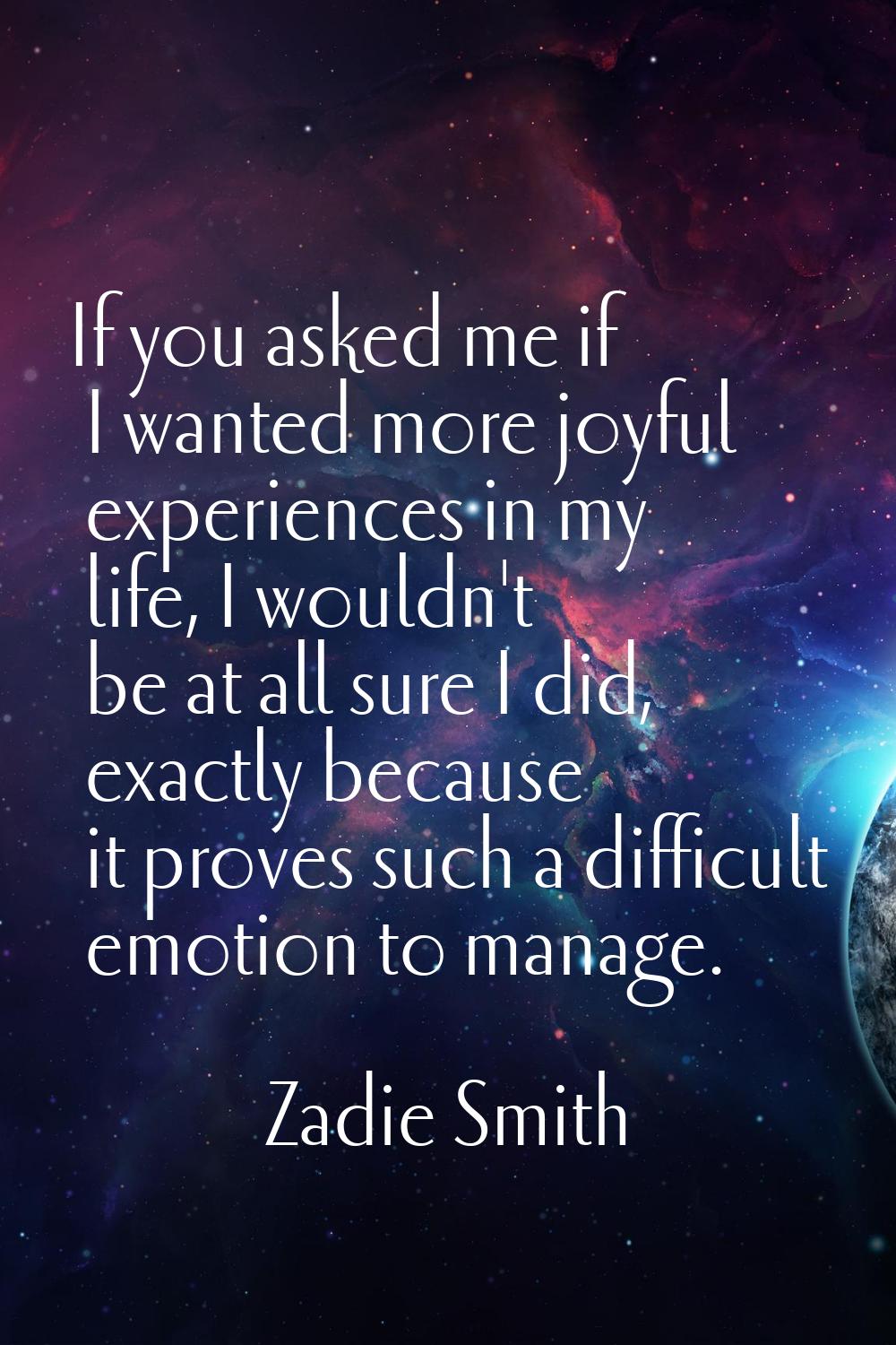 If you asked me if I wanted more joyful experiences in my life, I wouldn't be at all sure I did, ex