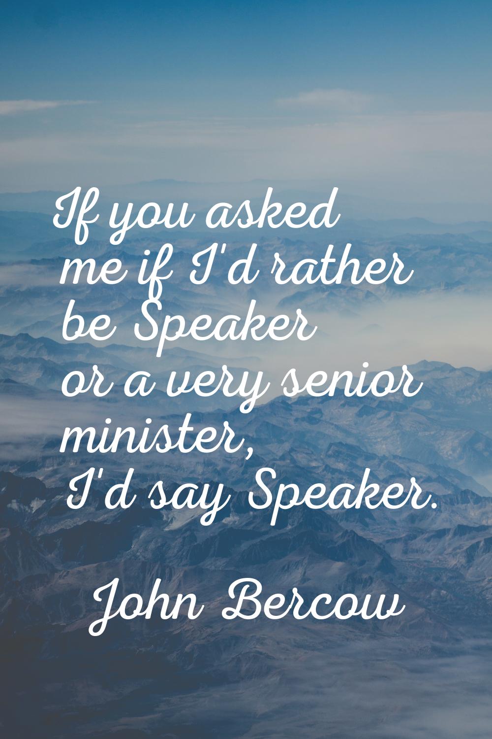 If you asked me if I'd rather be Speaker or a very senior minister, I'd say Speaker.