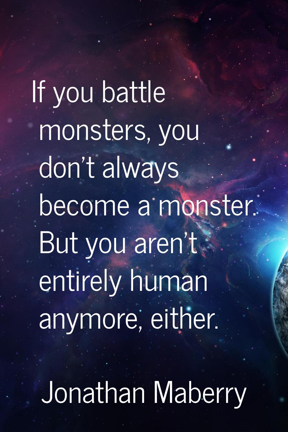 If you battle monsters, you don't always become a monster. But you aren't entirely human anymore, e
