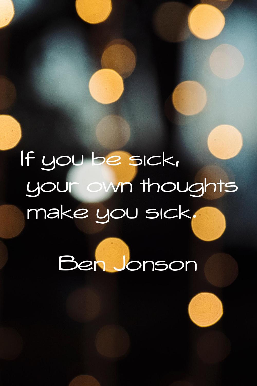 If you be sick, your own thoughts make you sick.