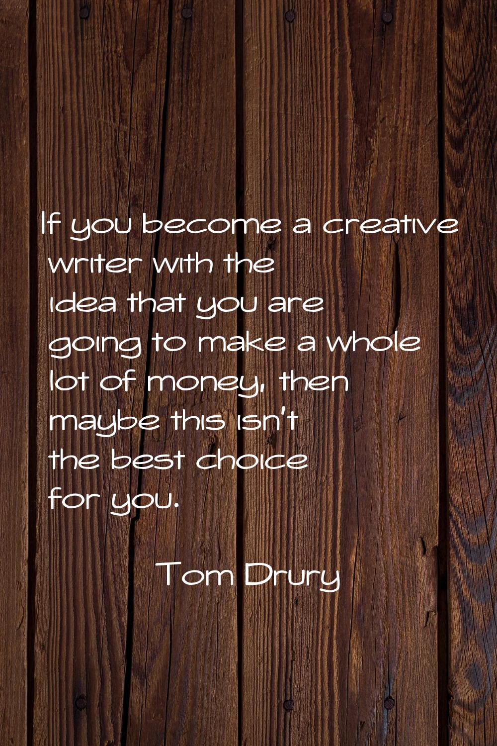 If you become a creative writer with the idea that you are going to make a whole lot of money, then