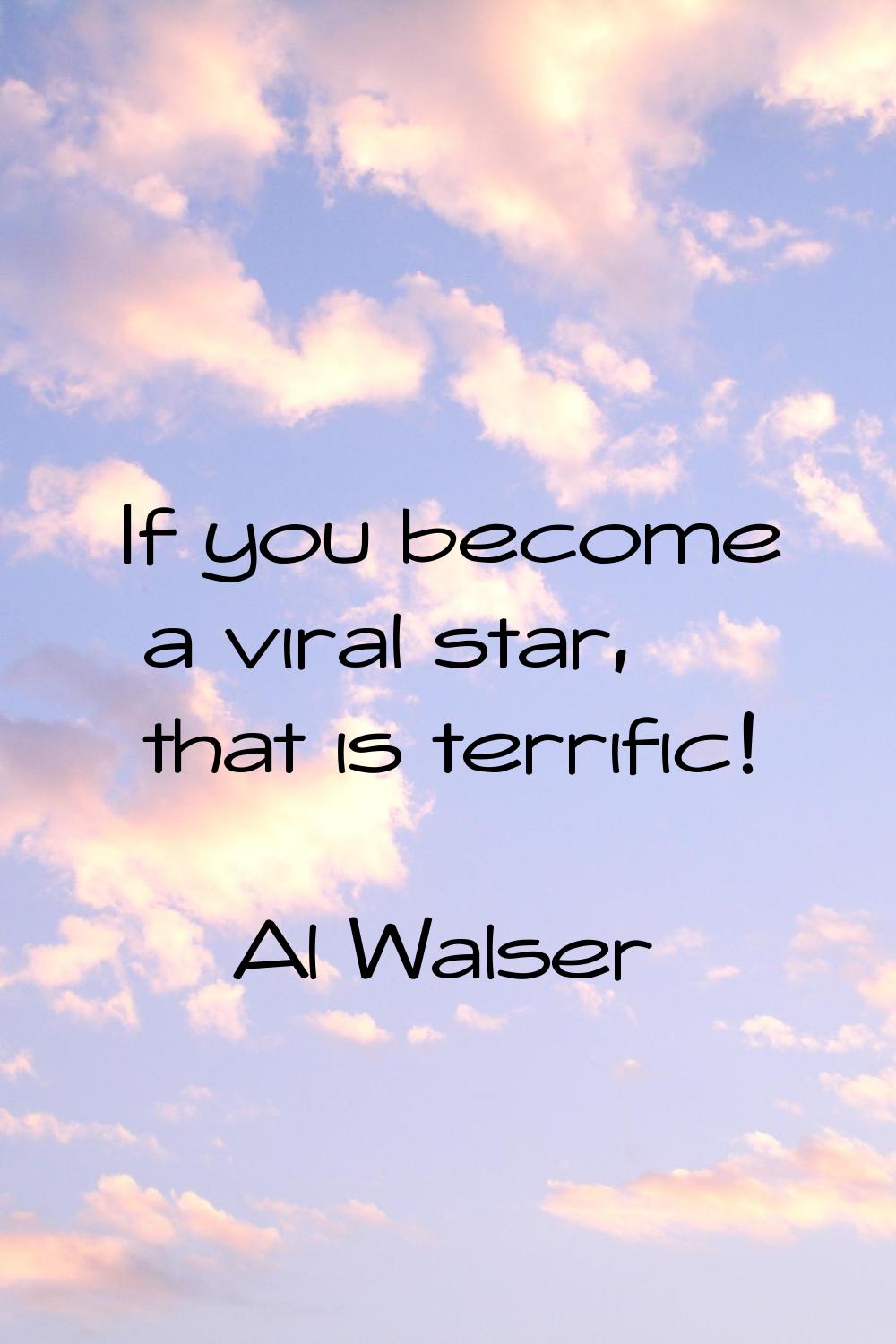 If you become a viral star, that is terrific!