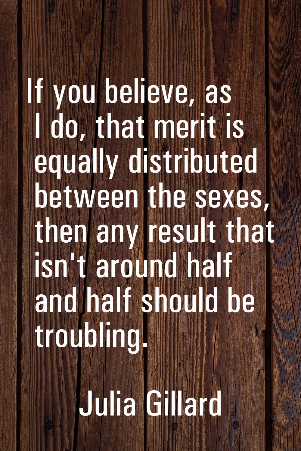 If you believe, as I do, that merit is equally distributed between the sexes, then any result that 