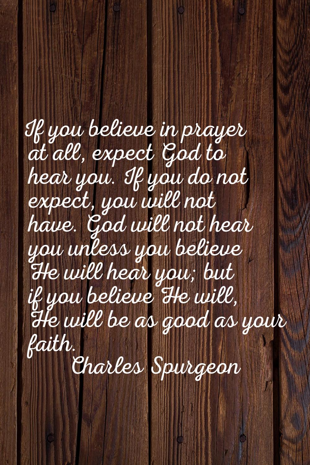 If you believe in prayer at all, expect God to hear you. If you do not expect, you will not have. G