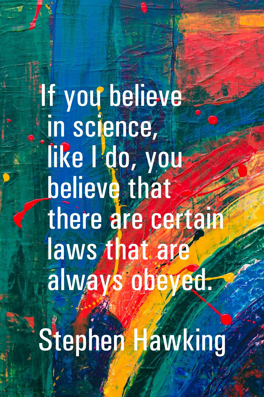 If you believe in science, like I do, you believe that there are certain laws that are always obeye