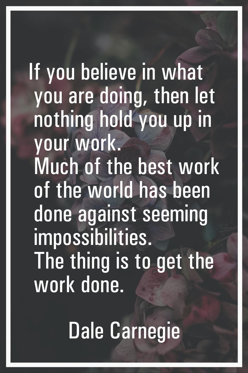 If you believe in what you are doing, then let nothing hold you up in your work. Much of the best w
