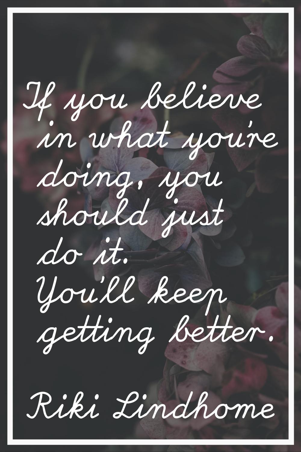 If you believe in what you're doing, you should just do it. You'll keep getting better.