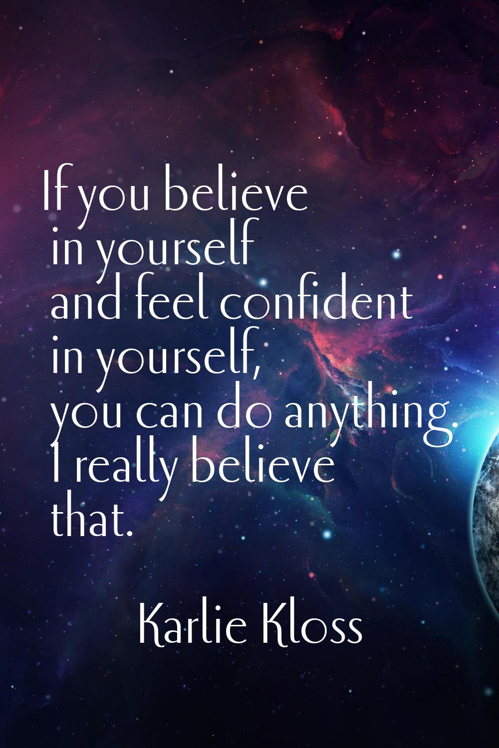 If you believe in yourself and feel confident in yourself, you can do anything. I really believe th