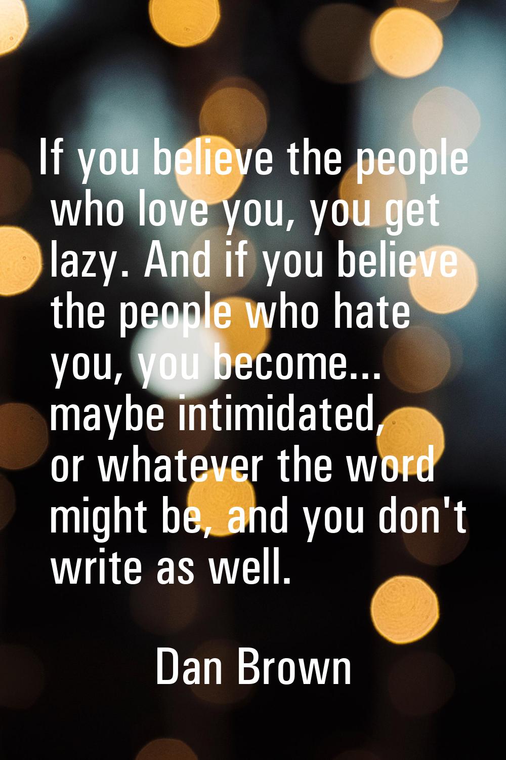 If you believe the people who love you, you get lazy. And if you believe the people who hate you, y