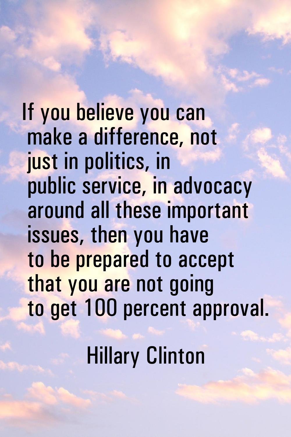 If you believe you can make a difference, not just in politics, in public service, in advocacy arou