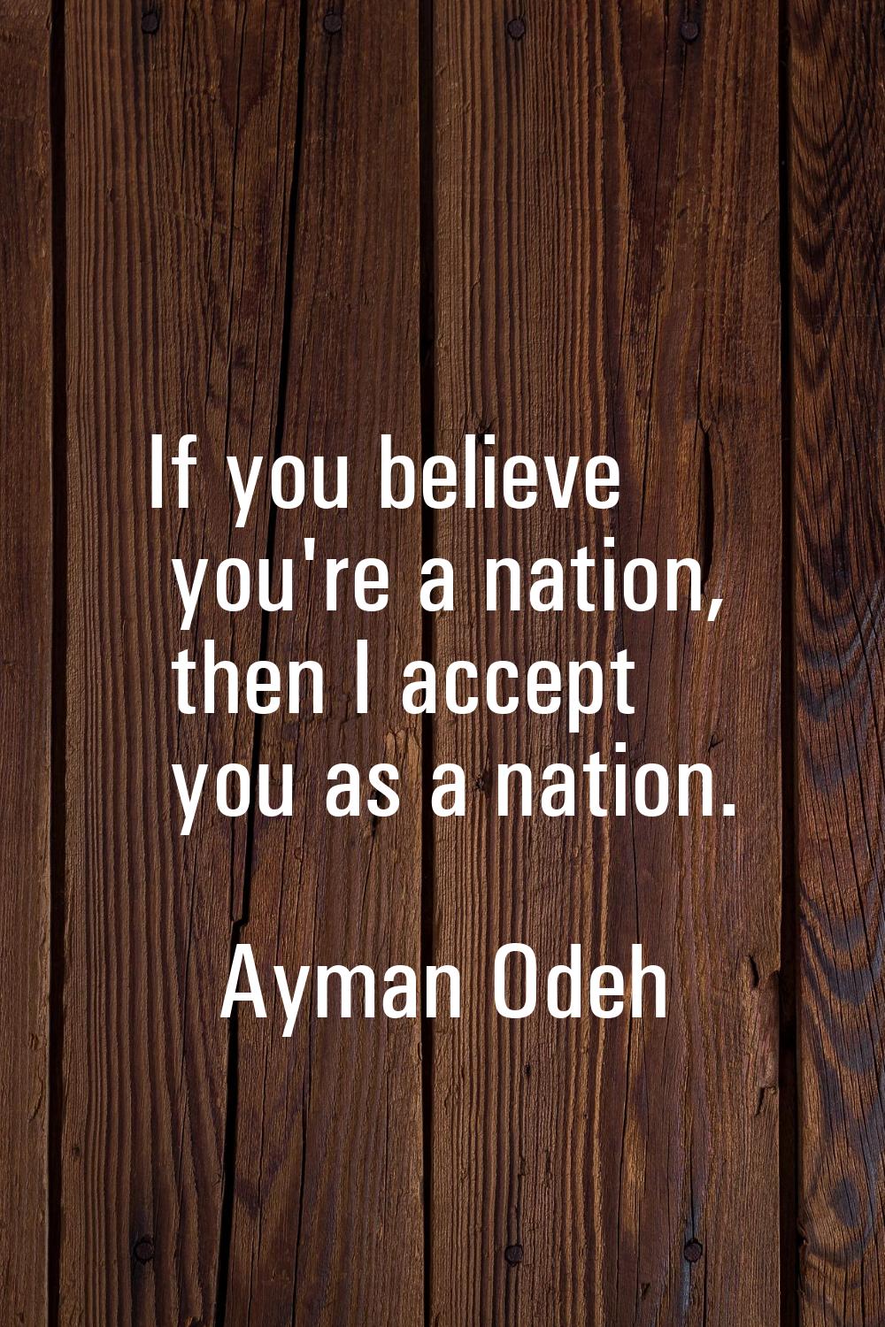 If you believe you're a nation, then I accept you as a nation.