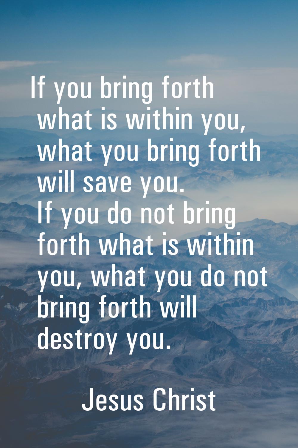 If you bring forth what is within you, what you bring forth will save you. If you do not bring fort