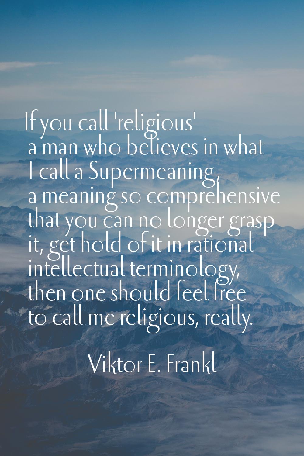 If you call 'religious' a man who believes in what I call a Supermeaning, a meaning so comprehensiv