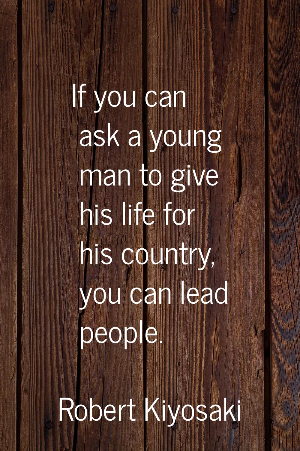 If you can ask a young man to give his life for his country, you can lead people.