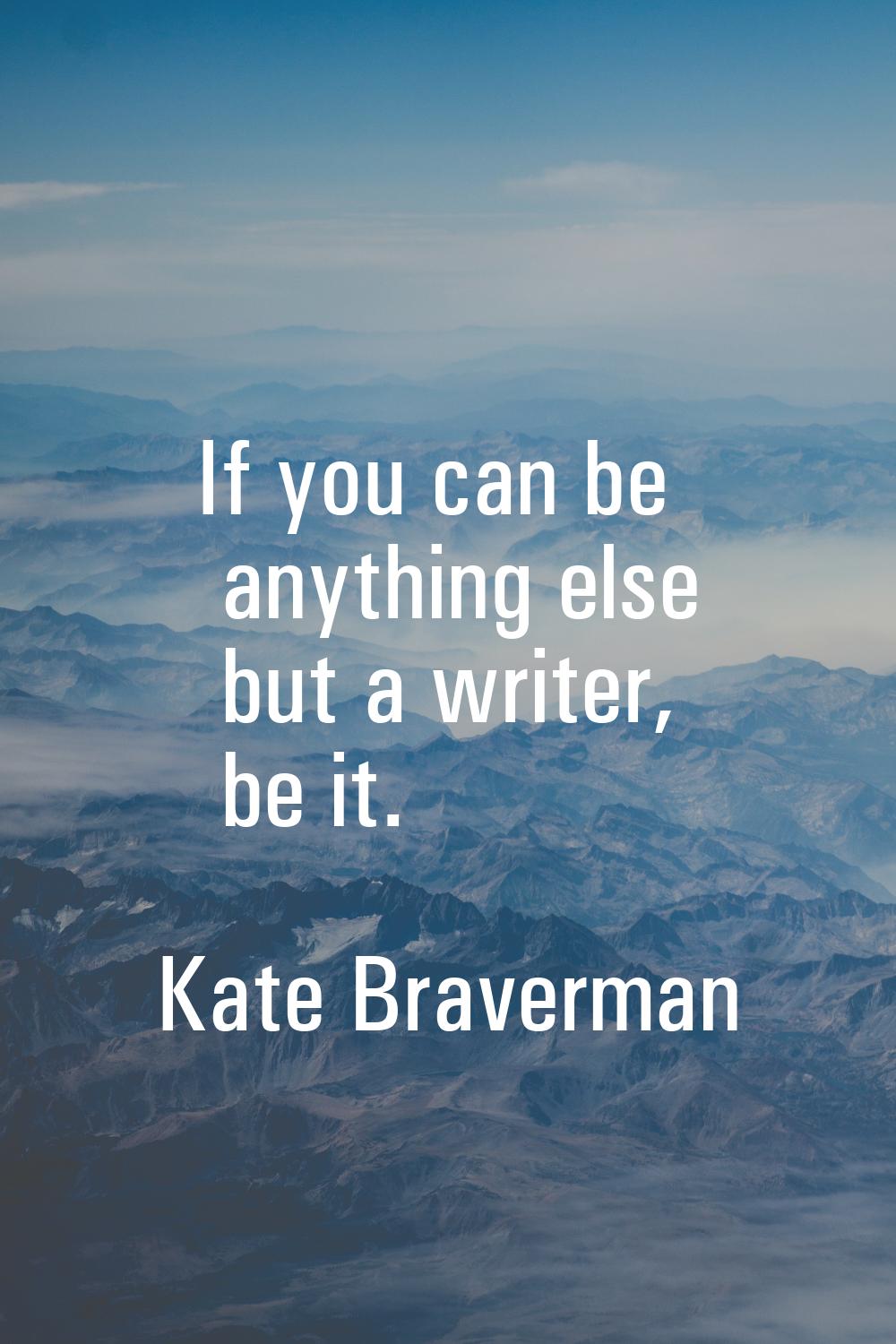 If you can be anything else but a writer, be it.