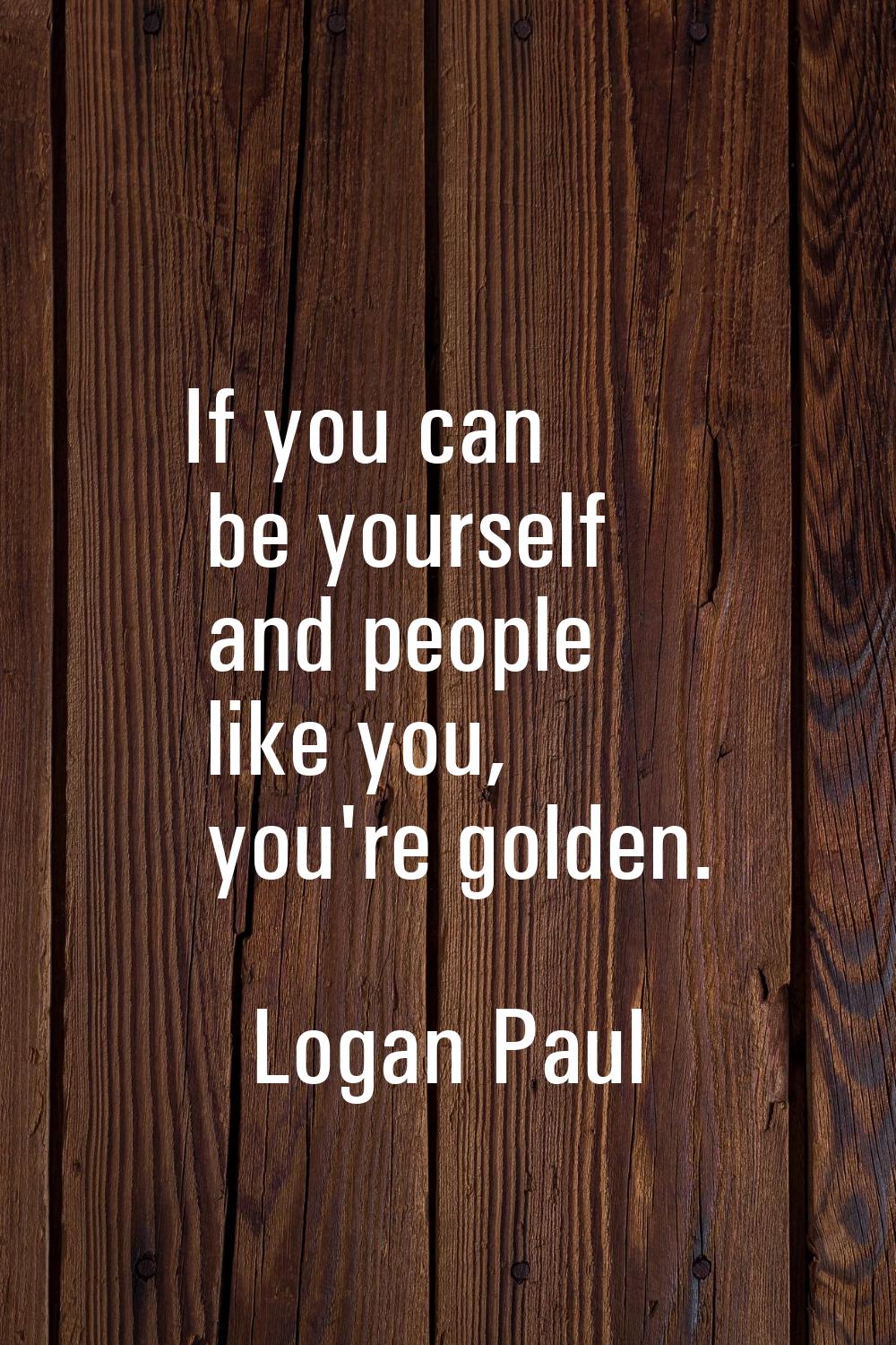 If you can be yourself and people like you, you're golden.