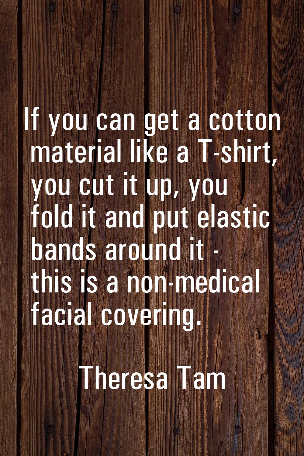 If you can get a cotton material like a T-shirt, you cut it up, you fold it and put elastic bands a