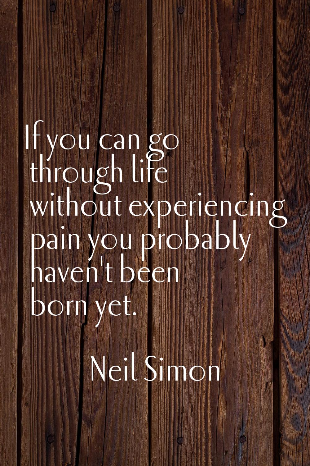 If you can go through life without experiencing pain you probably haven't been born yet.
