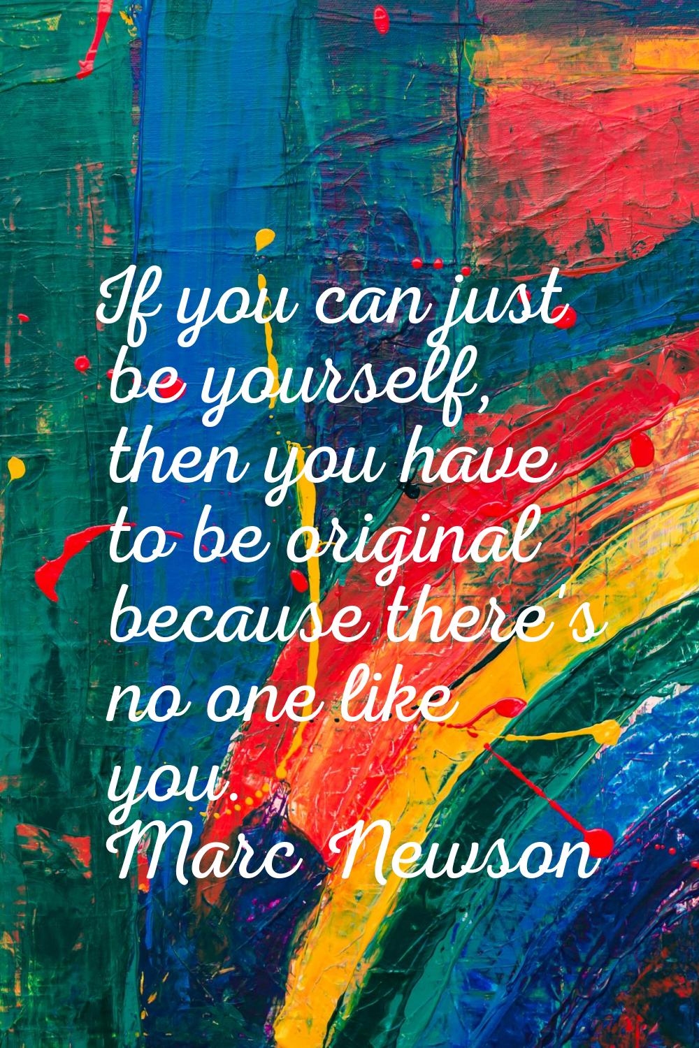 If you can just be yourself, then you have to be original because there's no one like you.