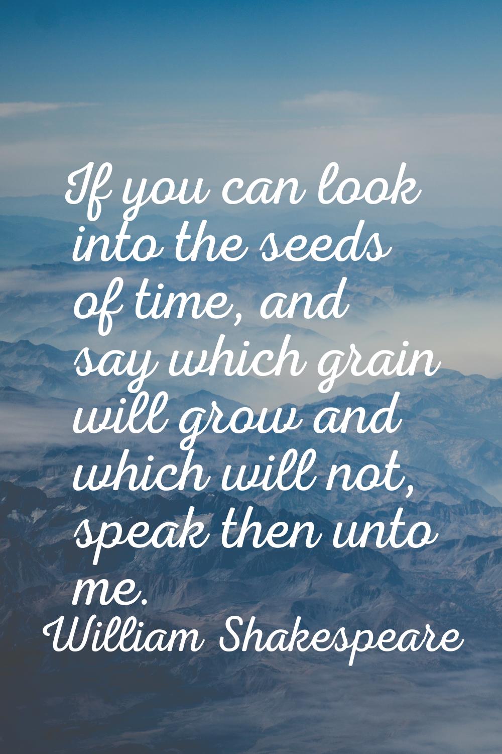 If you can look into the seeds of time, and say which grain will grow and which will not, speak the