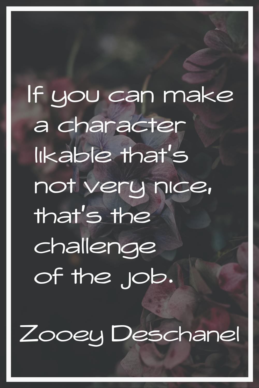 If you can make a character likable that's not very nice, that's the challenge of the job.