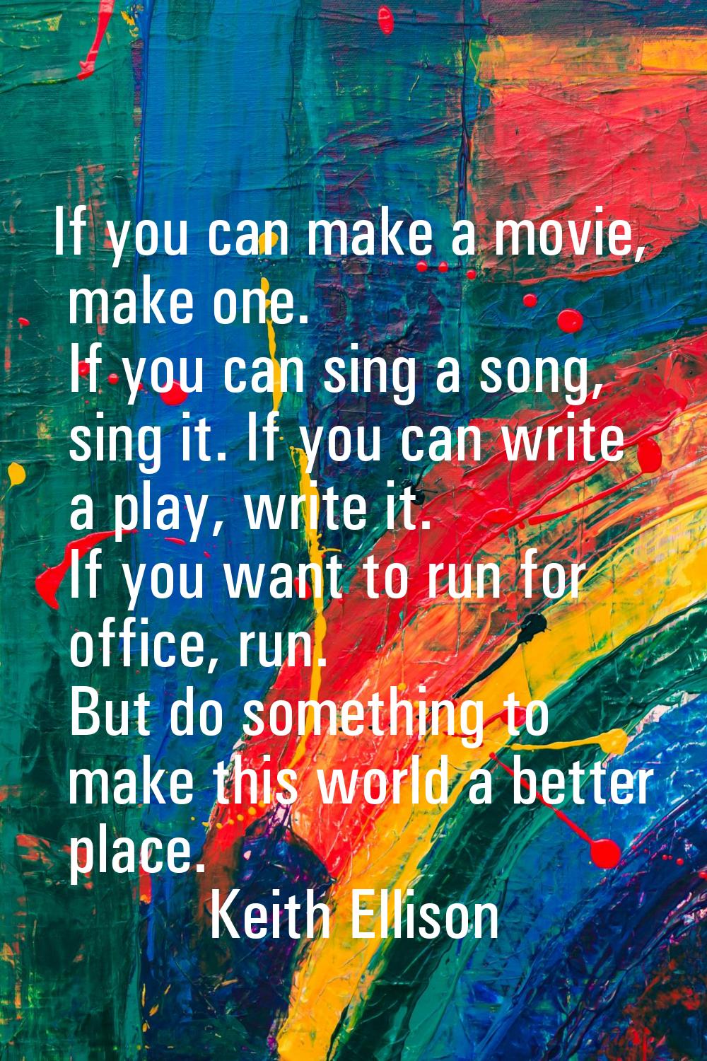 If you can make a movie, make one. If you can sing a song, sing it. If you can write a play, write 