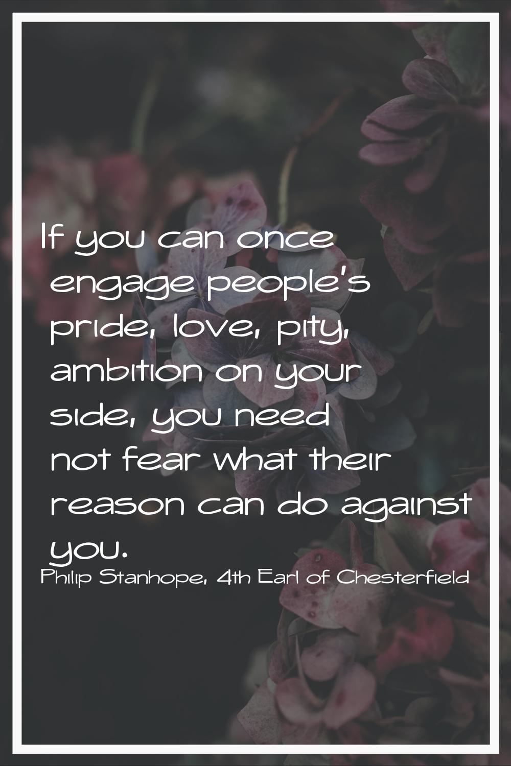 If you can once engage people's pride, love, pity, ambition on your side, you need not fear what th